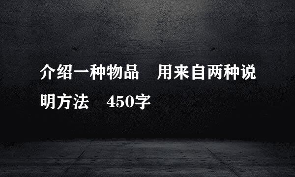 介绍一种物品 用来自两种说明方法 450字