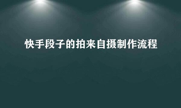 快手段子的拍来自摄制作流程