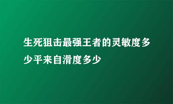 生死狙击最强王者的灵敏度多少平来自滑度多少