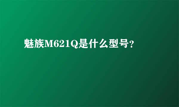 魅族M621Q是什么型号？