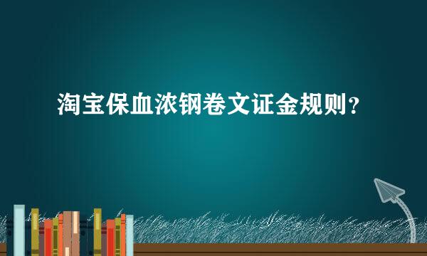 淘宝保血浓钢卷文证金规则？