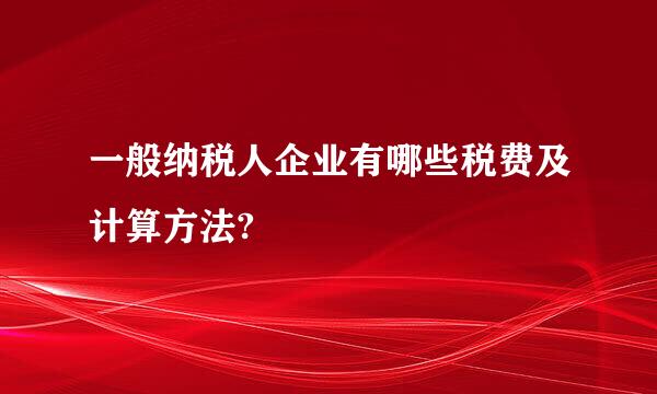 一般纳税人企业有哪些税费及计算方法?