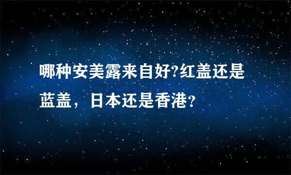 哪种安美露来自好?红盖还是蓝盖，日本还是香港？