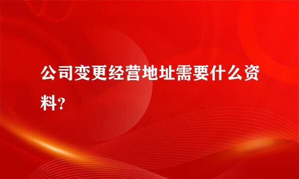 公司变更经营地址需要什么资料？