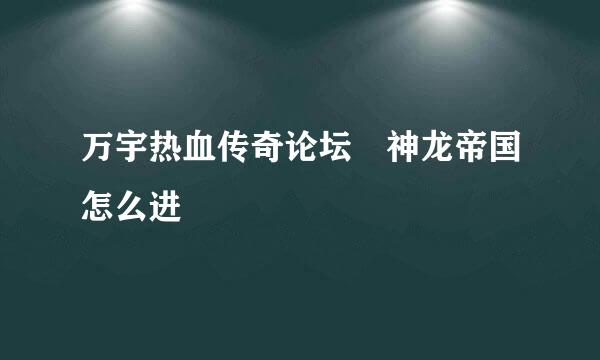 万宇热血传奇论坛 神龙帝国怎么进