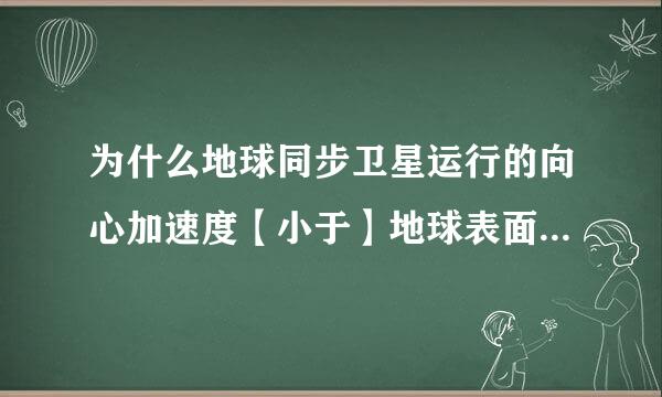 为什么地球同步卫星运行的向心加速度【小于】地球表面的重力加速度?