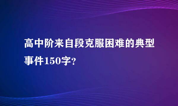 高中阶来自段克服困难的典型事件150字？