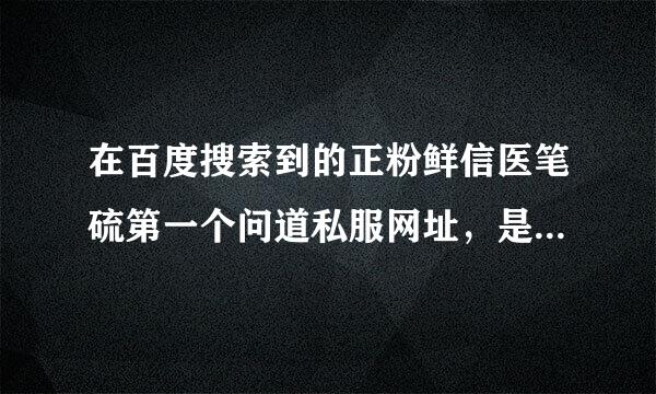 在百度搜索到的正粉鲜信医笔硫第一个问道私服网址，是真的还是假的，玩过的说