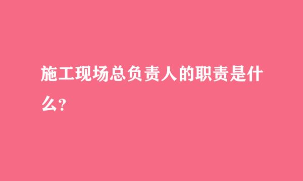 施工现场总负责人的职责是什么？