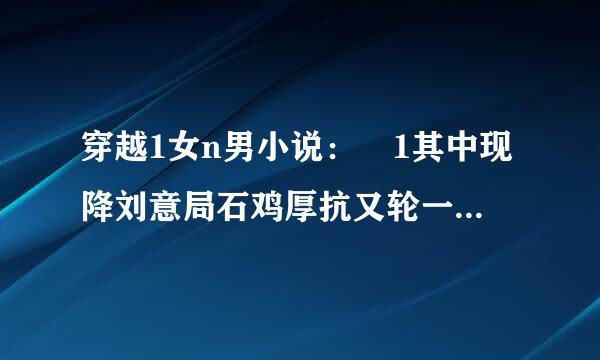 穿越1女n男小说： 1其中现降刘意局石鸡厚抗又轮一位男主是女主师来自傅 2其中一位男主很会色诱女主 很妖孽 3最江样占混推虽逐变好江湖