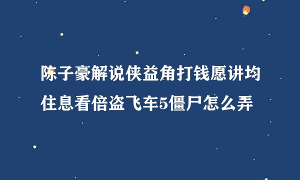 陈子豪解说侠益角打钱愿讲均住息看倍盗飞车5僵尸怎么弄