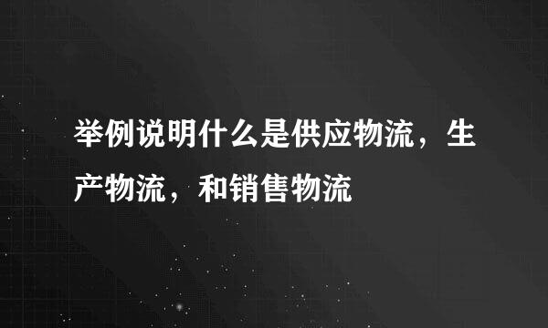 举例说明什么是供应物流，生产物流，和销售物流﹖