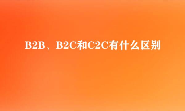 B2B、B2C和C2C有什么区别