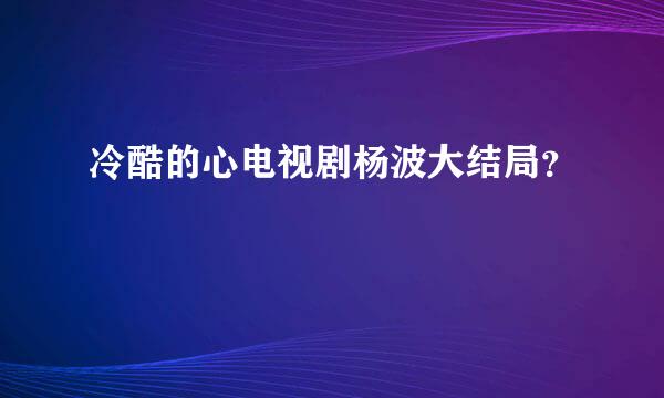 冷酷的心电视剧杨波大结局？