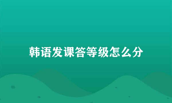 韩语发课答等级怎么分