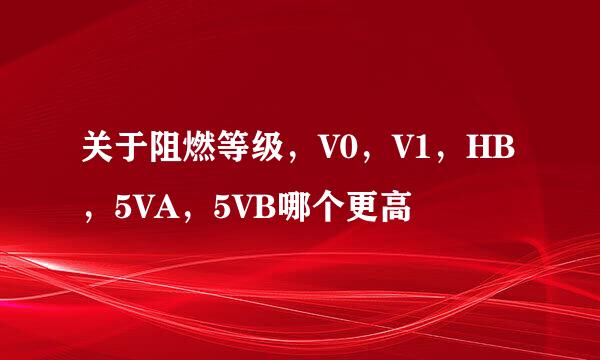 关于阻燃等级，V0，V1，HB，5VA，5VB哪个更高