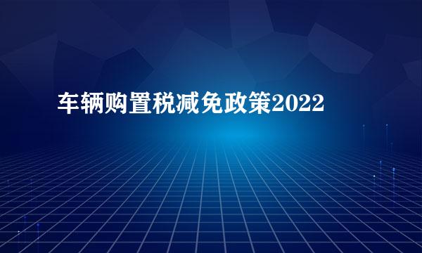 车辆购置税减免政策2022