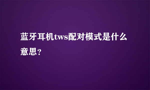 蓝牙耳机tws配对模式是什么意思？