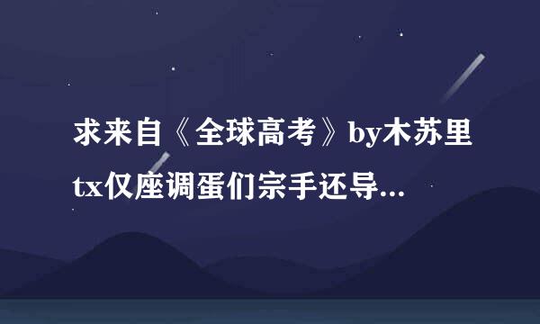 求来自《全球高考》by木苏里tx仅座调蛋们宗手还导肉围t或微盘