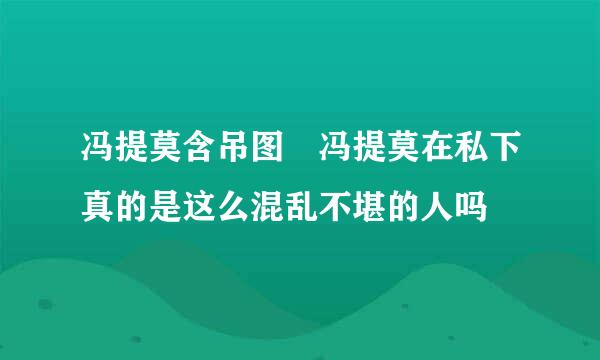 冯提莫含吊图 冯提莫在私下真的是这么混乱不堪的人吗