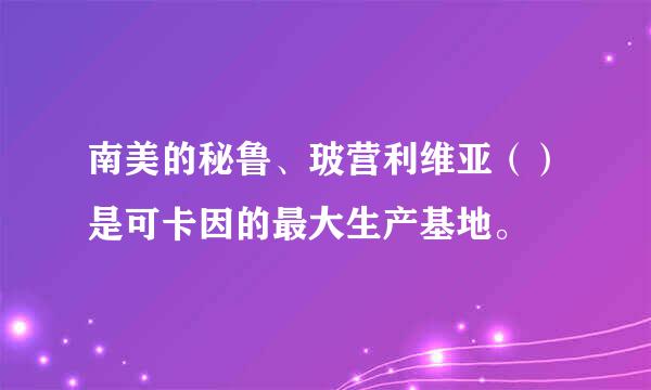 南美的秘鲁、玻营利维亚（）是可卡因的最大生产基地。