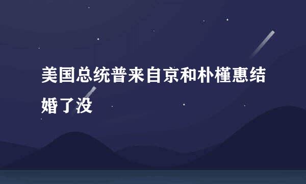 美国总统普来自京和朴槿惠结婚了没