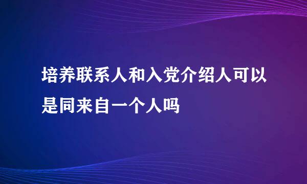 培养联系人和入党介绍人可以是同来自一个人吗