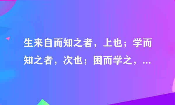 生来自而知之者，上也；学而知之者，次也；困而学之，又其次也；困而不学，民斯为下矣。《论语例赵受》