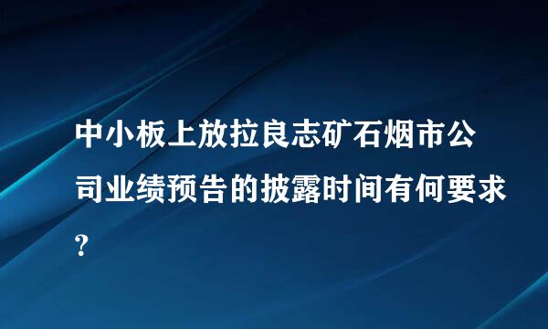 中小板上放拉良志矿石烟市公司业绩预告的披露时间有何要求？