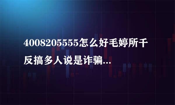 4008205555怎么好毛婷所千反搞多人说是诈骗的号码？