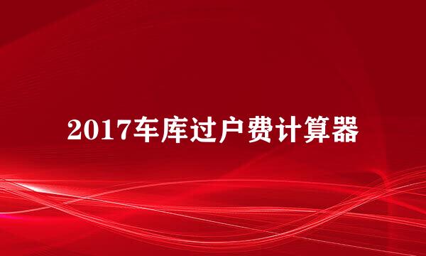 2017车库过户费计算器