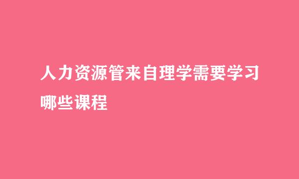 人力资源管来自理学需要学习哪些课程