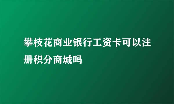 攀枝花商业银行工资卡可以注册积分商城吗