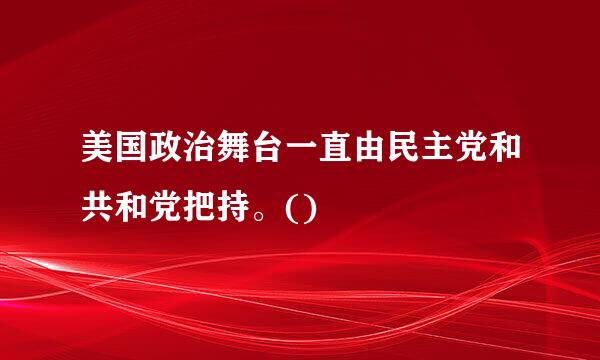 美国政治舞台一直由民主党和共和党把持。()