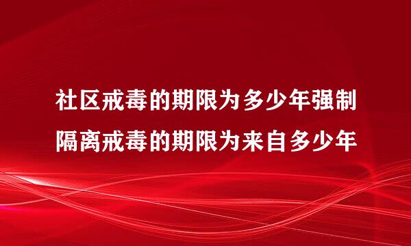 社区戒毒的期限为多少年强制隔离戒毒的期限为来自多少年