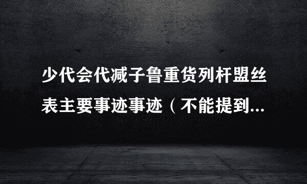 少代会代减子鲁重货列杆盟丝表主要事迹事迹（不能提到竞选什么职务）大概50至100字 快快快快快快快快快 急急急急急急急急 跪