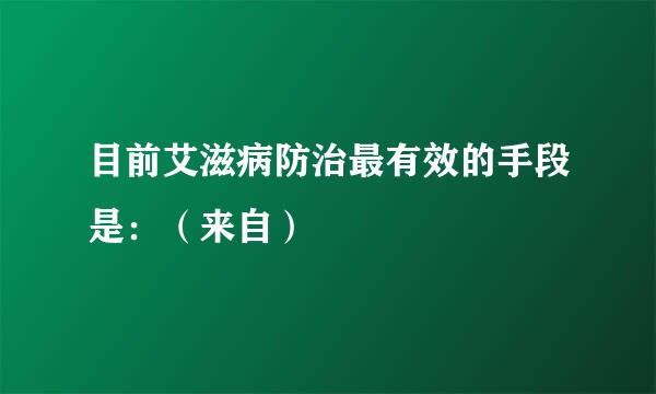 目前艾滋病防治最有效的手段是：（来自）