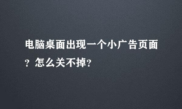 电脑桌面出现一个小广告页面？怎么关不掉？