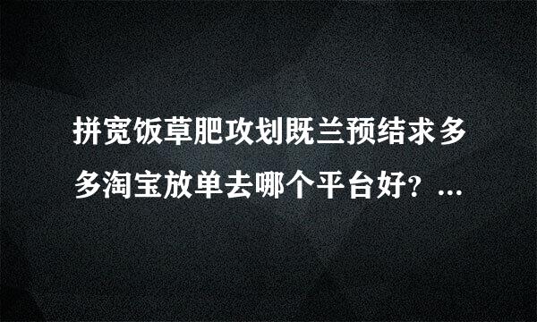 拼宽饭草肥攻划既兰预结求多多淘宝放单去哪个平台好？is语音106安好推荐你