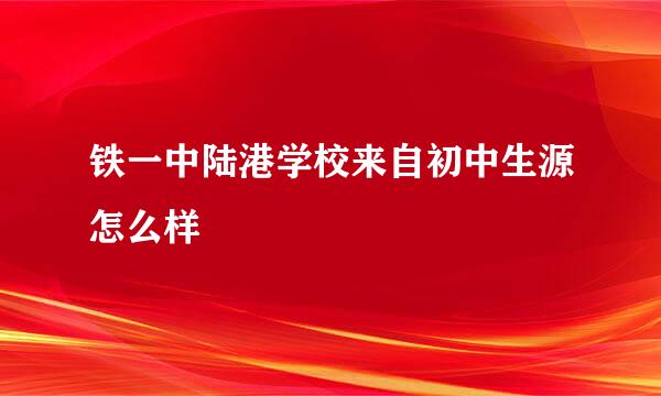 铁一中陆港学校来自初中生源怎么样