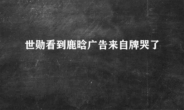 世勋看到鹿晗广告来自牌哭了