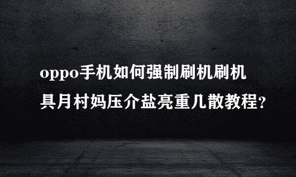 oppo手机如何强制刷机刷机具月村妈压介盐亮重几散教程？