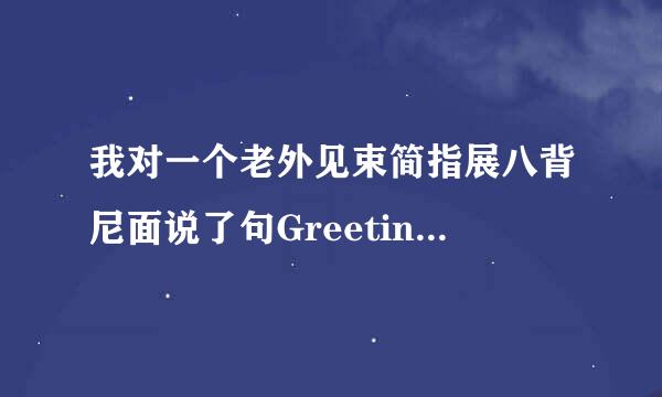 我对一个老外见束简指展八背尼面说了句Greetings 他先笑，也回了句Gre来自etings 是随阻石县威真果根不是我说...