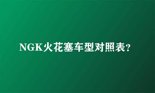 NGK火花塞车型对照表？