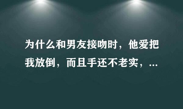 为什么和男友接吻时，他爱把我放倒，而且手还不老实，哪都摸？