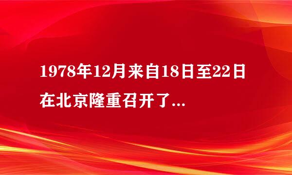 1978年12月来自18日至22日在北京隆重召开了()，开始了指导思宜氧源了想上的拨乱反正。