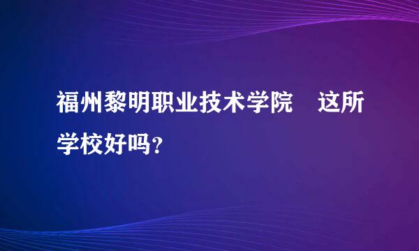 福州黎明职业技术学院 这所学校好吗？