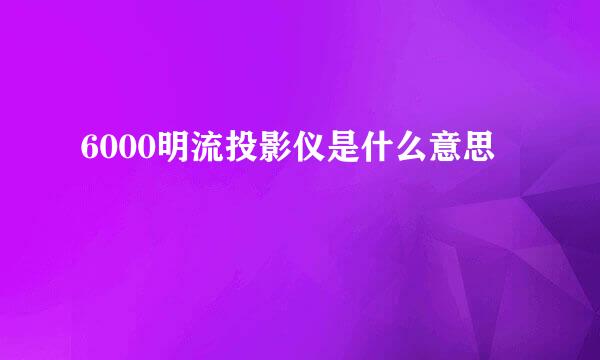 6000明流投影仪是什么意思