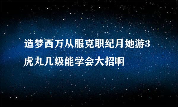 造梦西万从服克职纪月她游3虎丸几级能学会大招啊