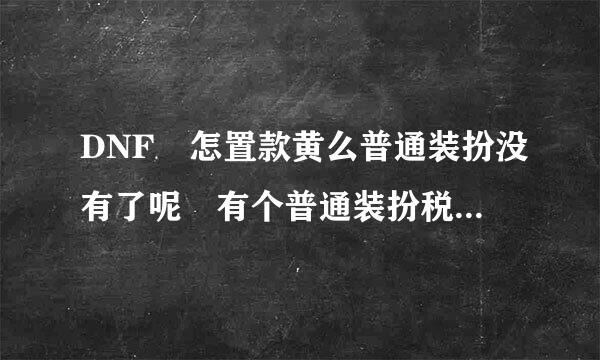 DNF 怎置款黄么普通装扮没有了呢 有个普通装扮税换卷 普通装扮在商城那里 物品怎么找不到 呢